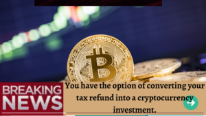 You Have the Option of Convert Your Tax Refund Into a Cryptocurrency. Here's How?