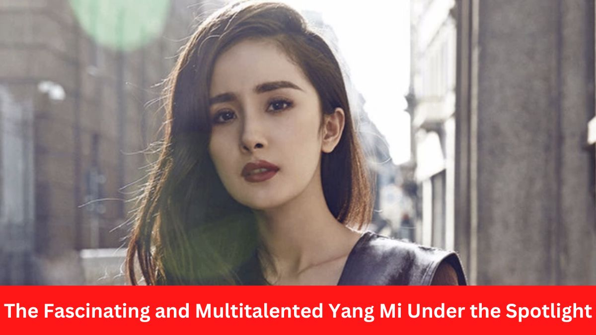 The Fascinating and Multitalented Yang Mi Under the Spotlight