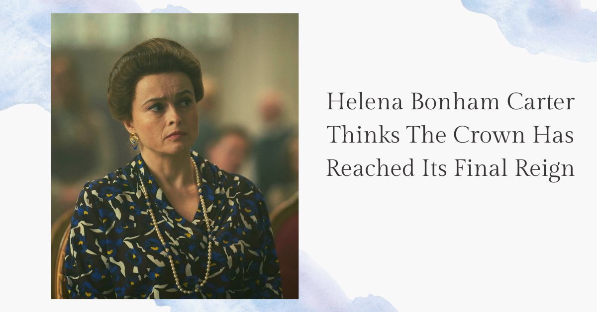 Helena Bonham Carter Thinks The Crown Has Reached Its Final Reign