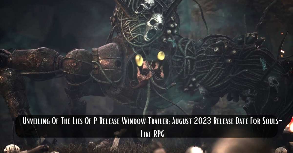 Unveiling Of The Lies Of P Release Window Trailer; August 2023 Release Date For Souls-Like RPG