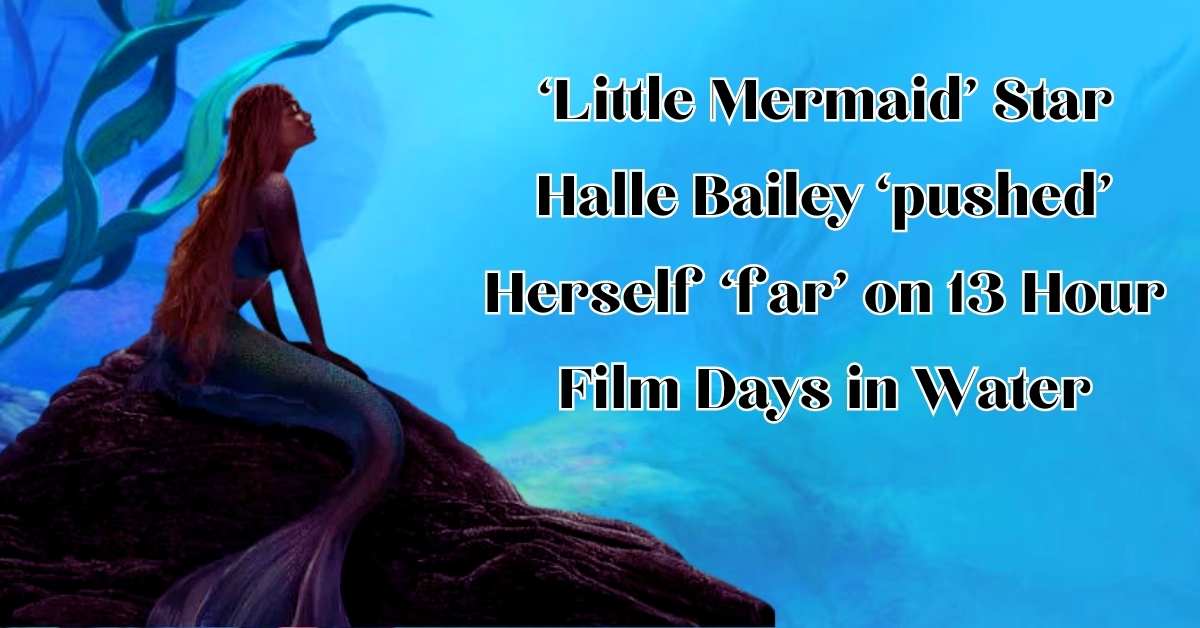 ‘Little Mermaid’ Star Halle Bailey ‘pushed’ Herself ‘far’ on 13 Hour Film Days in Water