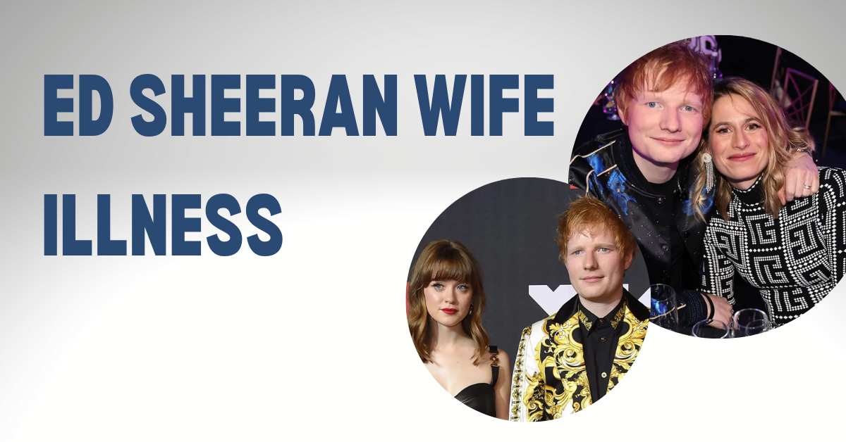 Ed Sheeran Wife Illness