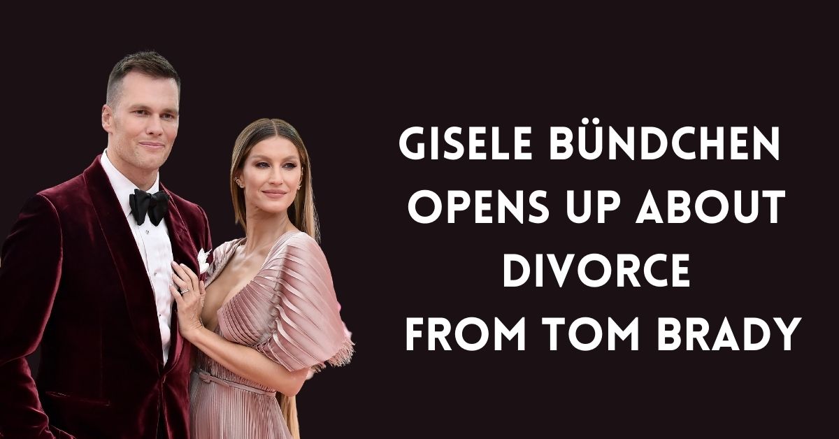 Gisele Bündchen Opens Up About Divorce From Tom Brady