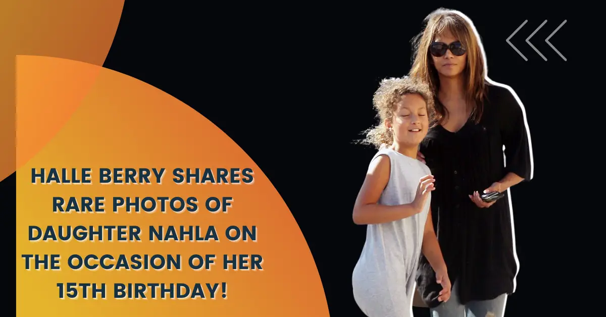 Halle Berry Shares Rare Photos of Daughter Nahla on the Occasion of Her 15th Birthday!