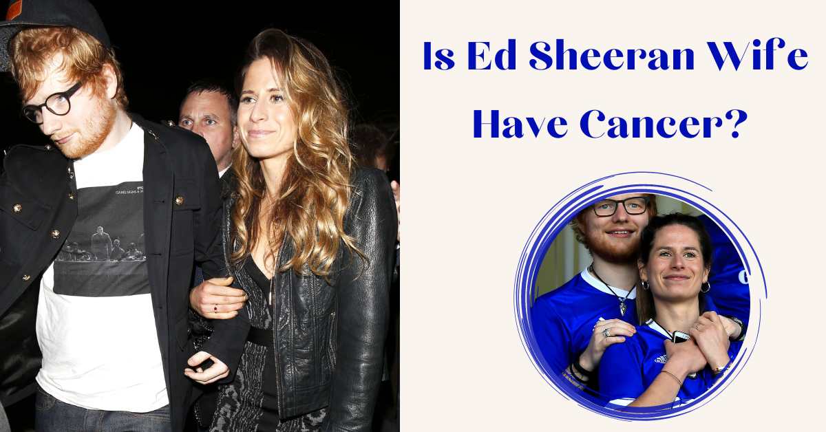 Is Ed Sheeran Wife Have Cancer