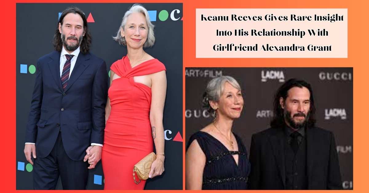 Keanu Reeves Gives Rare Insight Into His Relationship With Girlfriend Alexandra Grant