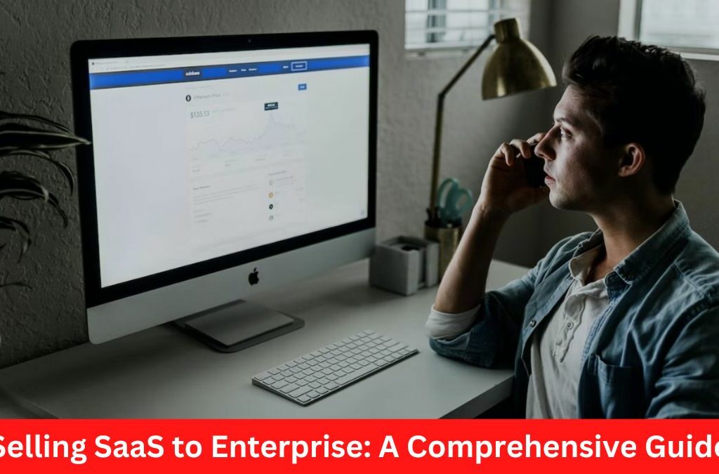 Selling SaaS to Enterprise: A Comprehensive Guide