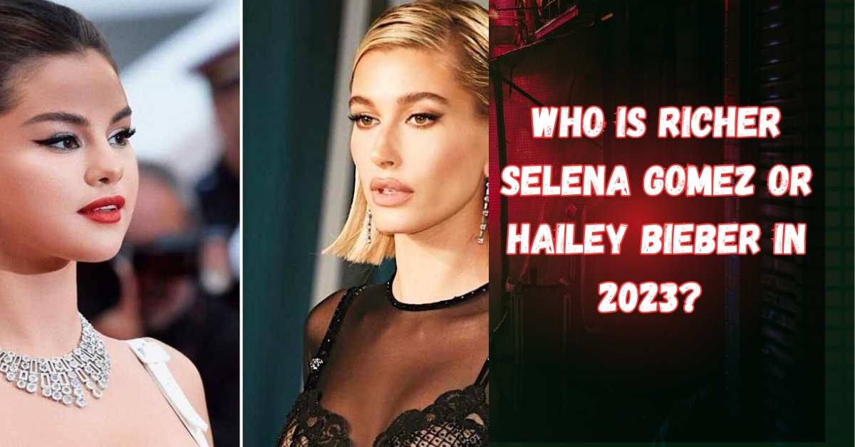 Who is Richer Selena Gomez or Hailey Bieber in 2023