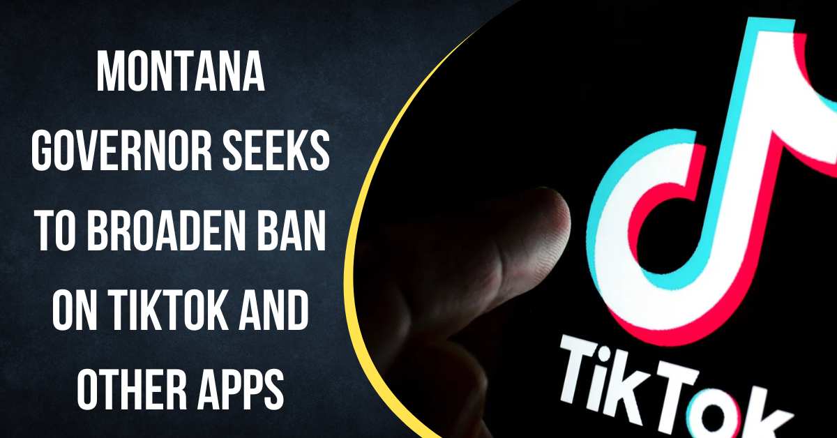 Montana Governor Seeks to Broaden Ban on TikTok and Other Apps