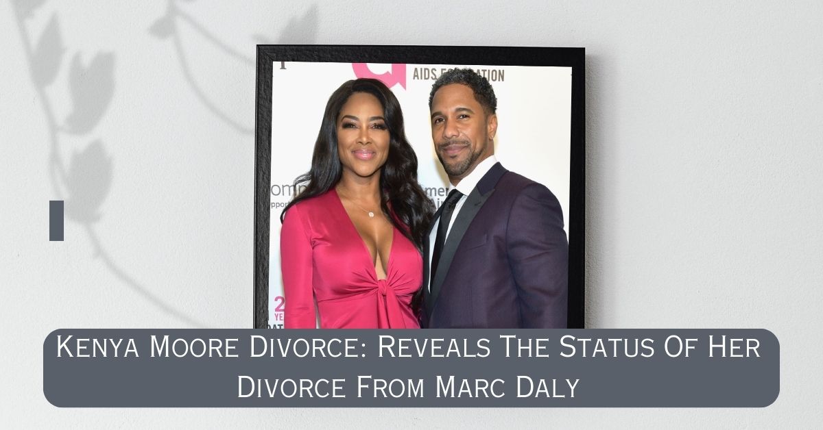 Kenya Moore Divorce: Reveals The Status Of Her Divorce From Marc Daly